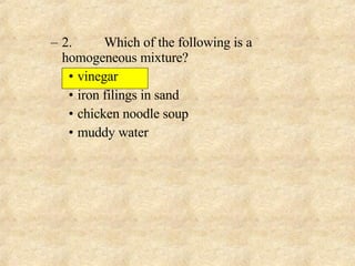 2. Which of the following is a homogeneous mixture? vinegar iron filings in sand chicken noodle soup muddy water 