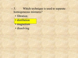 3. Which technique is used to separate homogeneous mixtures? filtration distillation magnetism dissolving 