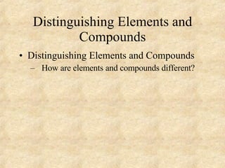Distinguishing Elements and Compounds Distinguishing Elements and Compounds How are elements and compounds different? 