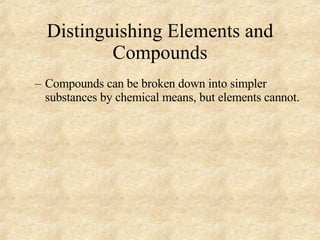Distinguishing Elements and Compounds Compounds can be broken down into simpler substances by chemical means, but elements cannot. 
