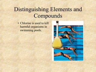 Distinguishing Elements and Compounds Chlorine is used to kill harmful organisms in swimming pools. 