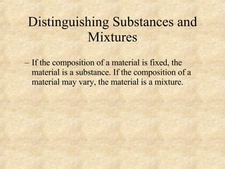 Distinguishing Substances and Mixtures If the composition of a material is fixed, the material is a substance. If the composition of a material may vary, the material is a mixture. 