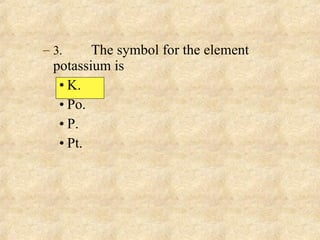 3. The symbol for the element potassium is K. Po. P. Pt. 