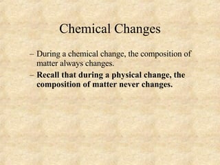 Chemical Changes During a chemical change, the composition of matter always changes. Recall that during a physical change, the composition of matter never changes. 