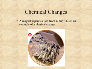 Chemical Changes A magnet separates iron from sulfur. This is an example of a physical change. 