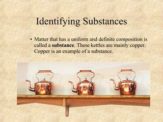 Identifying Substances Matter that has a uniform and definite composition is called a  substance . These kettles are mainly copper. Copper is an example of a substance. 