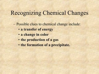 Recognizing Chemical Changes Possible clues to chemical change include: a transfer of energy a change in color the production of a gas the formation of a precipitate. 