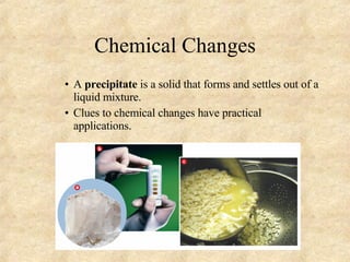 Chemical Changes A  precipitate  is a solid that forms and settles out of a liquid mixture. Clues to chemical changes have practical applications. 