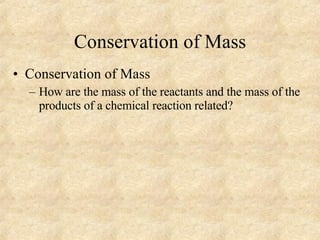 Conservation of Mass Conservation of Mass How are the mass of the reactants and the mass of the products of a chemical reaction related? 