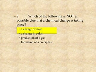 2. Which of the following is NOT a possible clue that a chemical change is taking place? a change of state a change in color production of a gas formation of a precipitate 