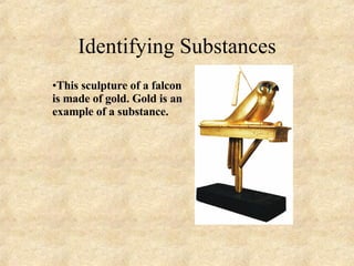 Identifying Substances This sculpture of a falcon is made of gold. Gold is an example of a substance.  