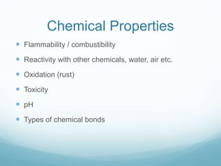 Chemical Properties
 Flammability / combustibility
 Reactivity with other chemicals, water, air etc.
 Oxidation (rust)
 Toxicity
 pH
 Types of chemical bonds
 