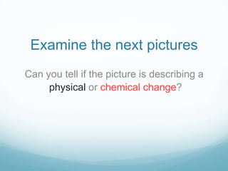 Examine the next pictures
Can you tell if the picture is describing a
     physical or chemical change?
 