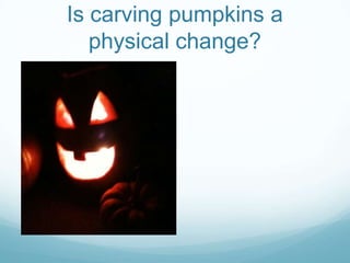 Is carving pumpkins a
   physical change?
 
