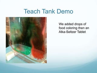 Teach Tank Demo
          We added drops of
          food coloring then an
          Alka-Seltzer Tablet
 