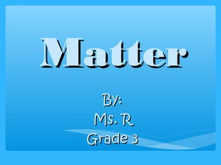 MatterMatter
By:By:
Ms. RMs. R
Grade 3Grade 3
 
