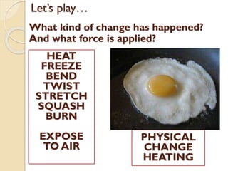 Let’s play…
What kind of change has happened?
And what force is applied?
HEAT
FREEZE
BEND
TWIST
STRETCH
SQUASH
BURN
EXPOSE
TO AIR
PHYSICAL
CHANGE
HEATING
 