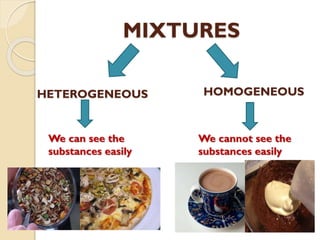 MIXTURES
HETEROGENEOUS HOMOGENEOUS
We can see the
substances easily
We cannot see the
substances easily
 