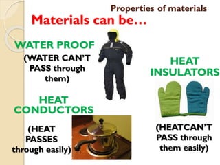 Properties of materials
Materials can be…
WATER PROOF
(WATER CAN’T
PASS through
them)
HEAT
CONDUCTORS
(HEAT
PASSES
through easily)
HEAT
INSULATORS
(HEATCAN’T
PASS through
them easily)
 