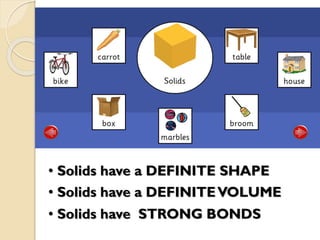• Solids have a DEFINITE SHAPE
• Solids have a DEFINITEVOLUME
• Solids have STRONG BONDS
 