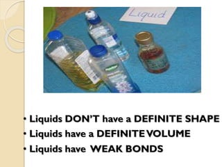 • Liquids DON’T have a DEFINITE SHAPE
• Liquids have a DEFINITEVOLUME
• Liquids have WEAK BONDS
 