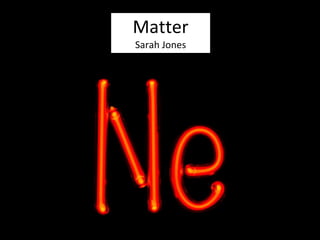 http://en.wikipedia.org/wiki/Neon
Matter
Sarah Jones
 