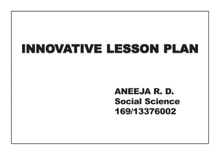 INNOVATIVE LESSON PLAN 
ANEEJA R. D. 
Social Science 
169/13376002 
 
