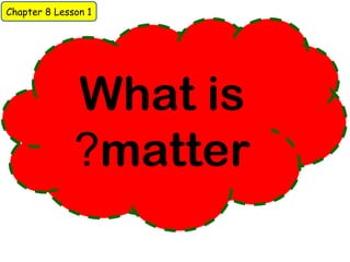 Chapter 8 Lesson 1 
What is 
?matter 
 