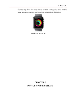 I WATCH
Exercise ring shows how many minutes of brisk activity you’ve done. And the
Stand ring shows how often you’ve stood up to take a break from sitting.
FIG 4.7 ACTIVITY APP
CHAPTER 5
I WATCH SPECIFICATIONS
 