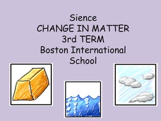 Sience
CHANGE IN MATTER
3rd TERM
Boston International
School
 