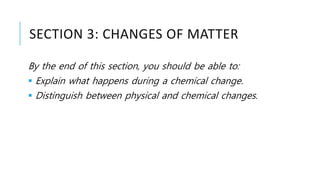SECTION 3: CHANGES OF MATTER
By the end of this section, you should be able to:
 Explain what happens during a chemical change.
 Distinguish between physical and chemical changes.
 