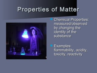 Properties of MatterProperties of Matter
 Chemical Properties:Chemical Properties:
measured/observedmeasured/observed
by changing theby changing the
identity of theidentity of the
substancesubstance
 Examples:Examples:
flammability, acidity,flammability, acidity,
toxicity, reactivitytoxicity, reactivity
 