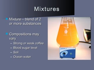 MixturesMixtures
 Mixture – blend of 2Mixture – blend of 2
or more substancesor more substances
 Compositions mayCompositions may
varyvary
– Strong or weak coffeeStrong or weak coffee
– Blood sugar levelBlood sugar level
– SoilSoil
– Ocean waterOcean water
 