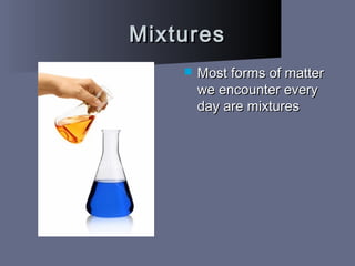 MixturesMixtures
 Most forms of matterMost forms of matter
we encounter everywe encounter every
day are mixturesday are mixtures
 