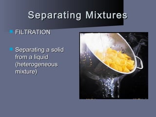 Separating MixturesSeparating Mixtures
 FILTRATIONFILTRATION
 Separating a solidSeparating a solid
from a liquidfrom a liquid
(heterogeneous(heterogeneous
mixture)mixture)
 