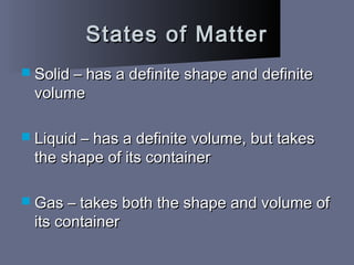 States of MatterStates of Matter
 Solid – has a definite shape and definiteSolid – has a definite shape and definite
volumevolume
 Liquid – has a definite volume, but takesLiquid – has a definite volume, but takes
the shape of its containerthe shape of its container
 Gas – takes both the shape and volume ofGas – takes both the shape and volume of
its containerits container
 