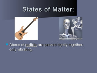 States of Matter:States of Matter:
 Atoms ofAtoms of solidssolids are packed tightly together,are packed tightly together,
only vibrating.only vibrating.
 