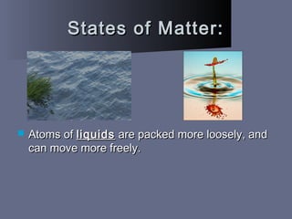 States of Matter:States of Matter:
 Atoms ofAtoms of liquidsliquids are packed more loosely, andare packed more loosely, and
can move more freely.can move more freely.
 