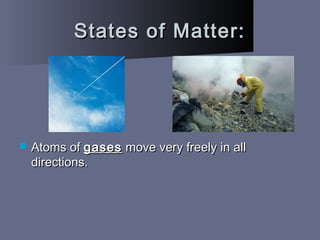 States of Matter:States of Matter:
 Atoms ofAtoms of gasesgases move very freely in allmove very freely in all
directions.directions.
 