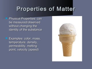 Properties of MatterProperties of Matter
 Physical Properties: canPhysical Properties: can
be measured/observedbe measured/observed
without changing thewithout changing the
identity of the substanceidentity of the substance
 Examples: color, mass,Examples: color, mass,
temperature, density,temperature, density,
permeability, meltingpermeability, melting
point, velocity (speed)point, velocity (speed)
 