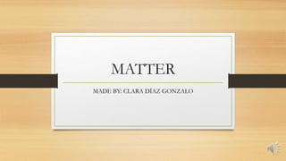 MATTER
MADE BY: CLARA DÍAZ GONZALO
 