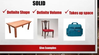 Definite Shape Definite Volume
SOLID
Takes up space
Give Examples
 