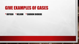 GIVE EXAMPLES OF GASES
•OXYGEN •HELIUM •CARBON DIOXIDE
 