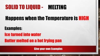 SOLID TO LIQUID - MELTING
Happens when the Temperature is HIGH
Examples:
Ice turned into water
Butter melted on a hot frying pan
Give your own Examples
 