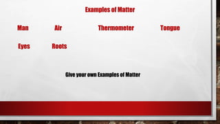 Man Air Thermometer Tongue
Eyes Roots
Examples of Matter
Give your own Examples of Matter
 