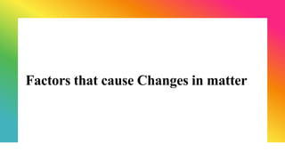 Factors that cause Changes in matter
 