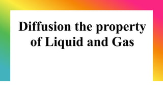 Diffusion the property
of Liquid and Gas
 