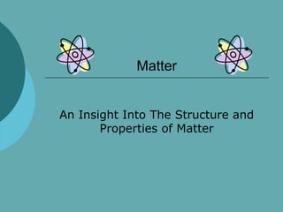 Matter
An Insight Into The Structure and
Properties of Matter
 