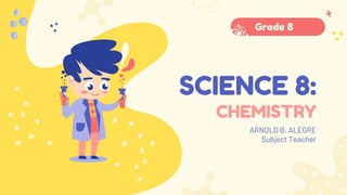 SCIENCE 8:
CHEMISTRY
ARNOLD B. ALEGRE
Subject Teacher
Grade 8
 