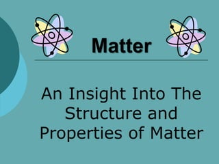 Matter
An Insight Into The
Structure and
Properties of Matter
 